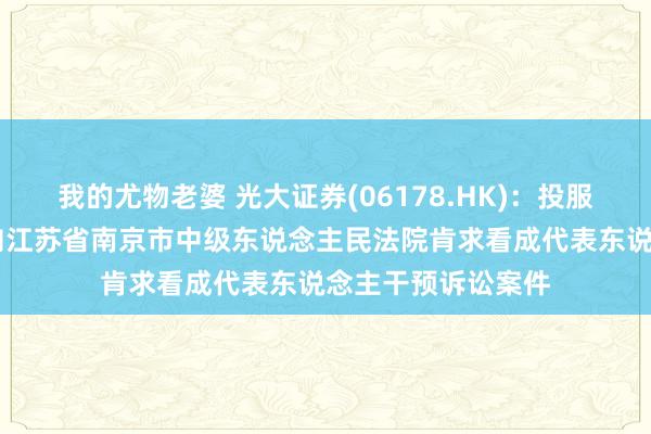 我的尤物老婆 光大证券(06178.HK)：投服中心接十分授权 向江苏省南京市中级东说念主民法院肯求看成代表东说念主干预诉讼案件