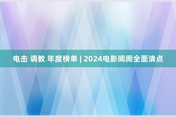 电击 调教 年度榜单 | 2024电影阛阓全面清点