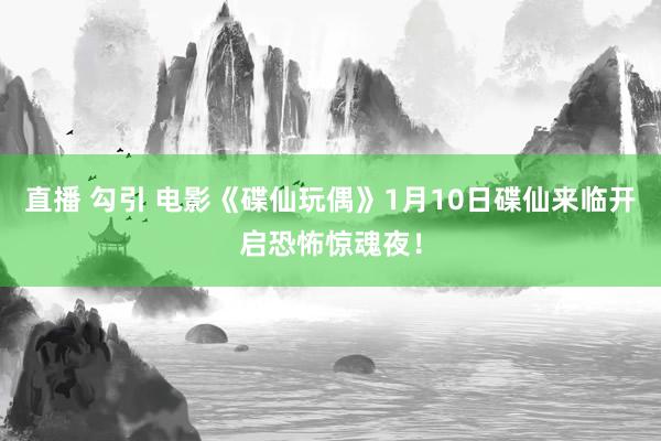 直播 勾引 电影《碟仙玩偶》1月10日碟仙来临开启恐怖惊魂夜！