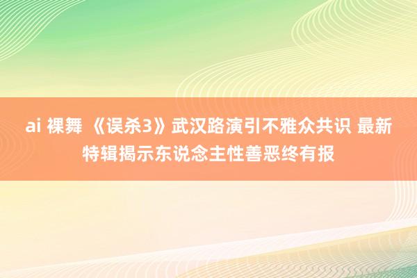 ai 裸舞 《误杀3》武汉路演引不雅众共识 最新特辑揭示东说念主性善恶终有报