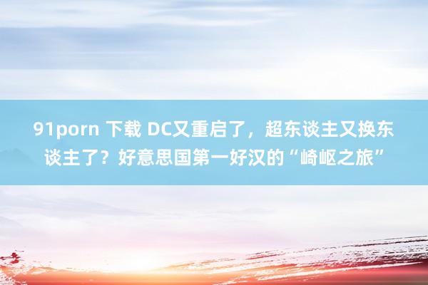 91porn 下载 DC又重启了，超东谈主又换东谈主了？好意思国第一好汉的“崎岖之旅”