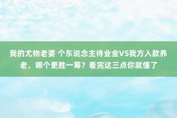 我的尤物老婆 个东说念主待业金VS我方入款养老，哪个更胜一筹？看完这三点你就懂了
