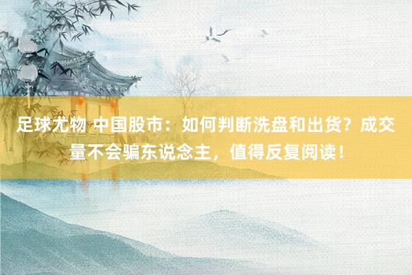 足球尤物 中国股市：如何判断洗盘和出货？成交量不会骗东说念主，值得反复阅读！