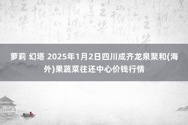 萝莉 幻塔 2025年1月2日四川成齐龙泉聚和(海外)果蔬菜往还中心价钱行情