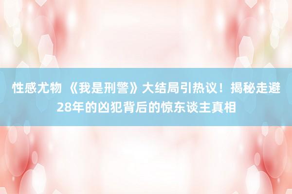 性感尤物 《我是刑警》大结局引热议！揭秘走避28年的凶犯背后的惊东谈主真相