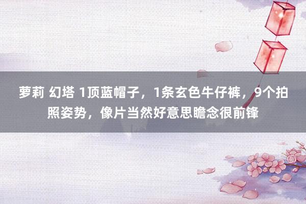 萝莉 幻塔 1顶蓝帽子，1条玄色牛仔裤，9个拍照姿势，像片当然好意思瞻念很前锋
