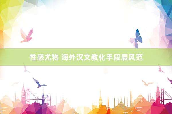 性感尤物 海外汉文教化手段展风范