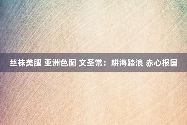 丝袜美腿 亚洲色图 文圣常：耕海踏浪 赤心报国