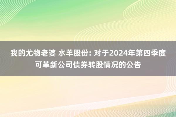我的尤物老婆 水羊股份: 对于2024年第四季度可革新公司债券转股情况的公告