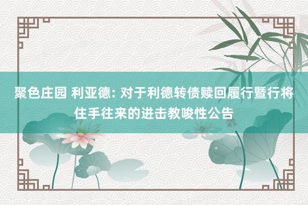 聚色庄园 利亚德: 对于利德转债赎回履行暨行将住手往来的进击教唆性公告
