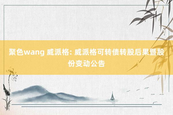 聚色wang 威派格: 威派格可转债转股后果暨股份变动公告