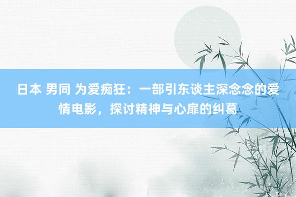 日本 男同 为爱痴狂：一部引东谈主深念念的爱情电影，探讨精神与心扉的纠葛