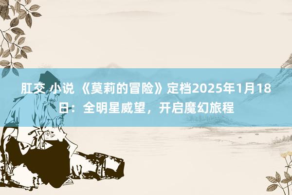肛交 小说 《莫莉的冒险》定档2025年1月18日：全明星威望，开启魔幻旅程
