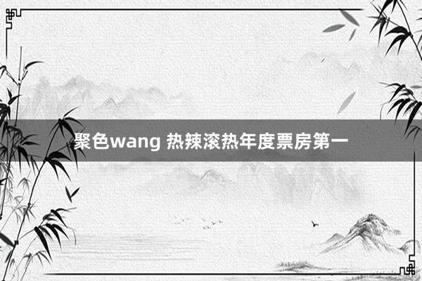 聚色wang 热辣滚热年度票房第一