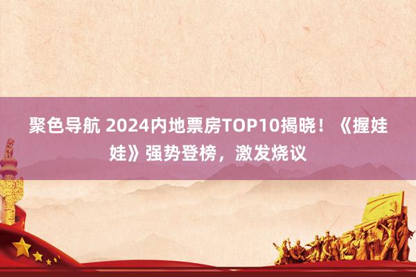 聚色导航 2024内地票房TOP10揭晓！《握娃娃》强势登榜，激发烧议