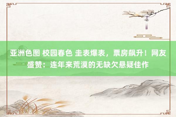 亚洲色图 校园春色 圭表爆表，票房飙升！网友盛赞：连年来荒漠的无缺欠悬疑佳作