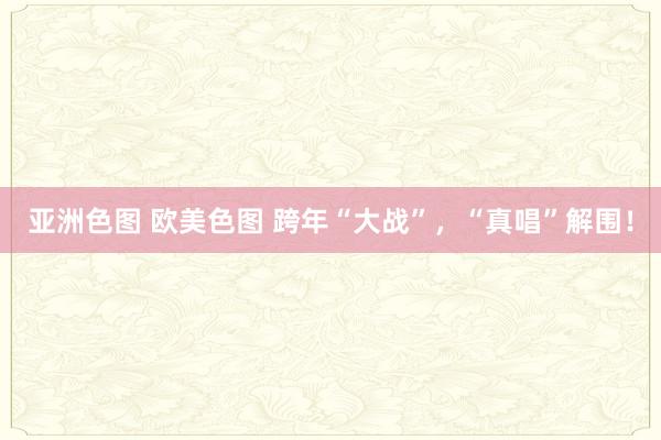 亚洲色图 欧美色图 跨年“大战”，“真唱”解围！