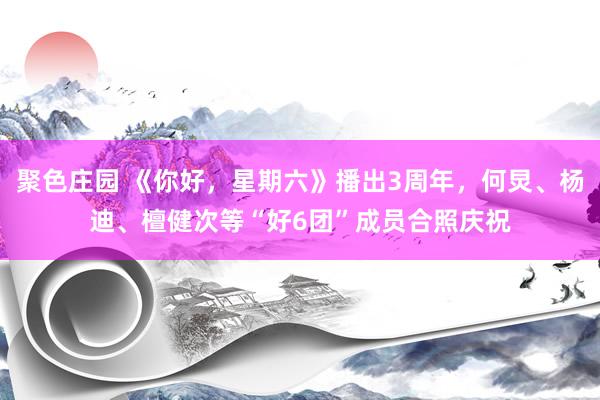 聚色庄园 《你好，星期六》播出3周年，何炅、杨迪、檀健次等“好6团”成员合照庆祝