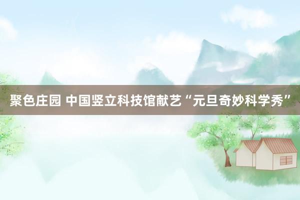 聚色庄园 中国竖立科技馆献艺“元旦奇妙科学秀”
