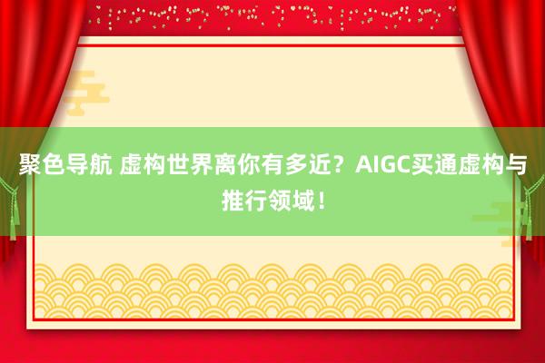 聚色导航 虚构世界离你有多近？AIGC买通虚构与推行领域！