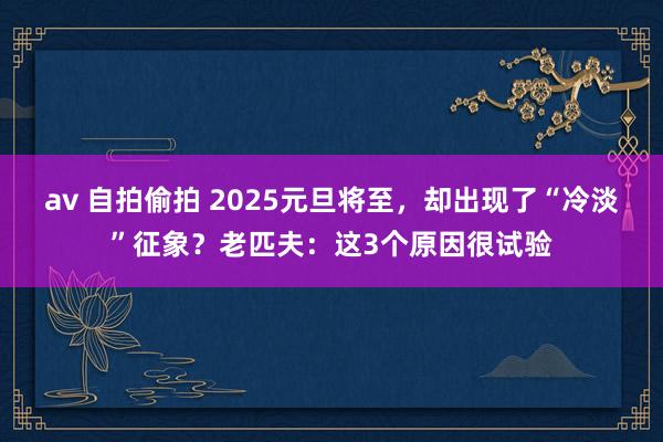 av 自拍偷拍 2025元旦将至，却出现了“冷淡”征象？老匹夫：这3个原因很试验