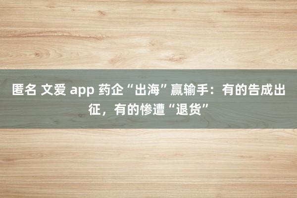 匿名 文爱 app 药企“出海”赢输手：有的告成出征，有的惨遭“退货”