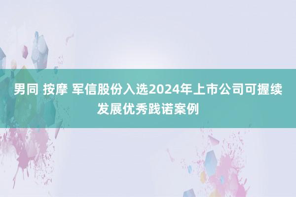 男同 按摩 军信股份入选2024年上市公司可握续发展优秀践诺案例