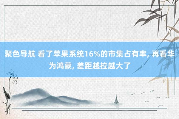 聚色导航 看了苹果系统16%的市集占有率， 再看华为鸿蒙， 差距越拉越大了