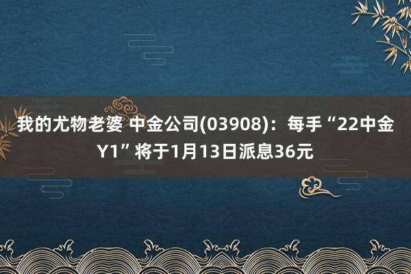 我的尤物老婆 中金公司(03908)：每手“22中金Y1”将于1月13日派息36元