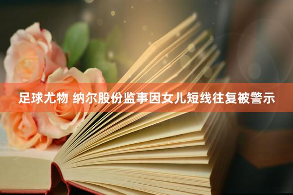 足球尤物 纳尔股份监事因女儿短线往复被警示