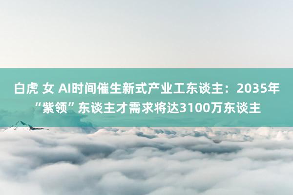 白虎 女 AI时间催生新式产业工东谈主：2035年“紫领”东谈主才需求将达3100万东谈主
