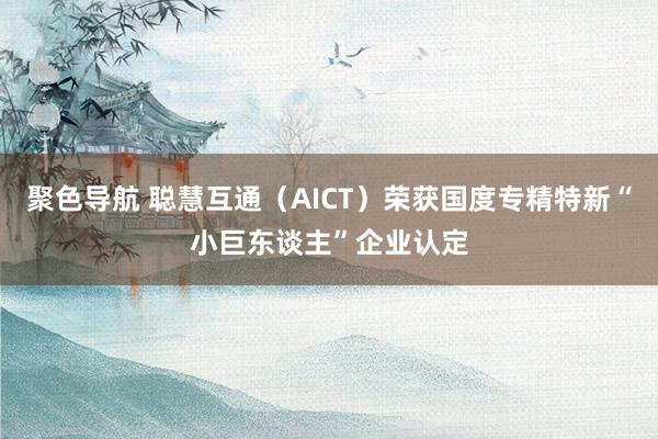 聚色导航 聪慧互通（AICT）荣获国度专精特新“小巨东谈主”企业认定
