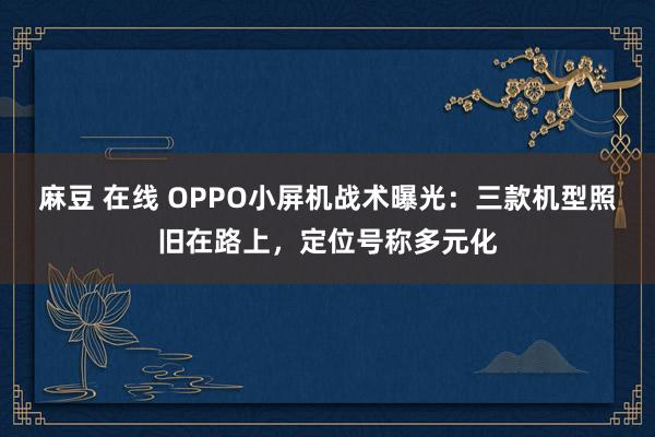 麻豆 在线 OPPO小屏机战术曝光：三款机型照旧在路上，定位号称多元化