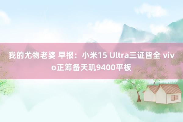 我的尤物老婆 早报：小米15 Ultra三证皆全 vivo正筹备天玑9400平板
