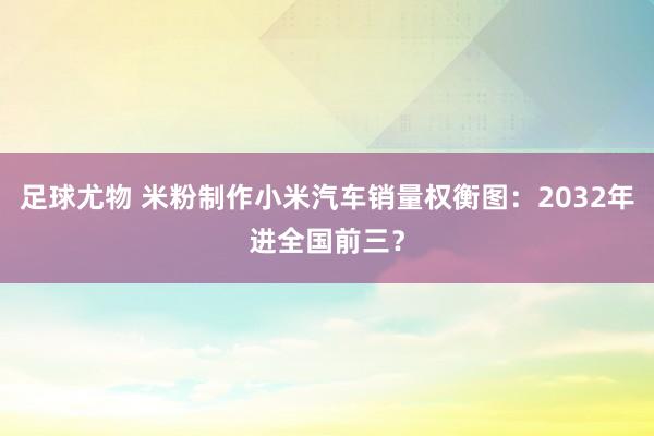 足球尤物 米粉制作小米汽车销量权衡图：2032年进全国前三？