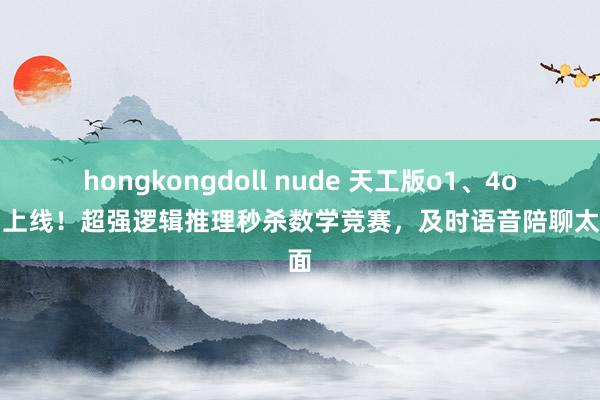hongkongdoll nude 天工版o1、4o同期上线！超强逻辑推理秒杀数学竞赛，及时语音陪聊太上面