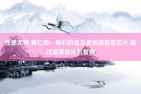 性感尤物 黄仁勋：咱们的成见是创建巨型芯片 越过超等估计机智商