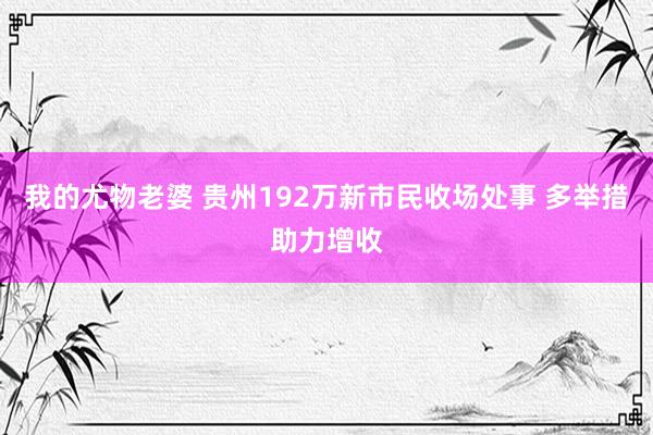 我的尤物老婆 贵州192万新市民收场处事 多举措助力增收