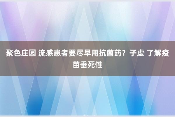 聚色庄园 流感患者要尽早用抗菌药？子虚 了解疫苗垂死性