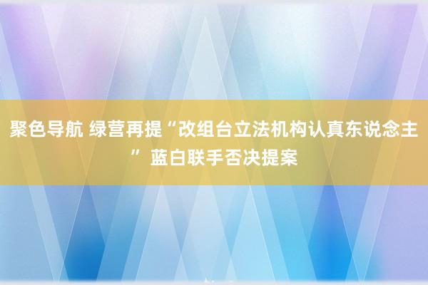 聚色导航 绿营再提“改组台立法机构认真东说念主” 蓝白联手否决提案