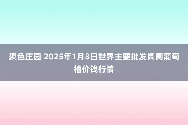 聚色庄园 2025年1月8日世界主要批发阛阓葡萄柚价钱行情