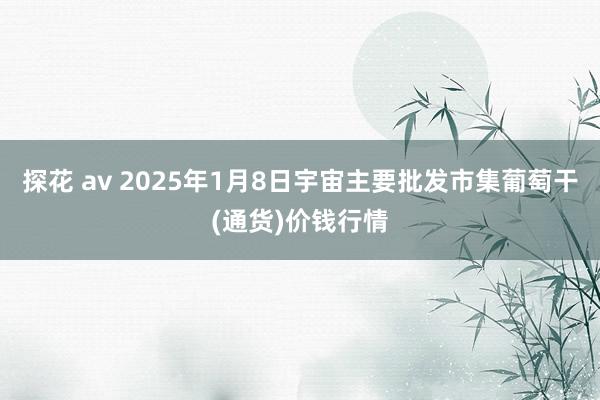 探花 av 2025年1月8日宇宙主要批发市集葡萄干(通货)价钱行情