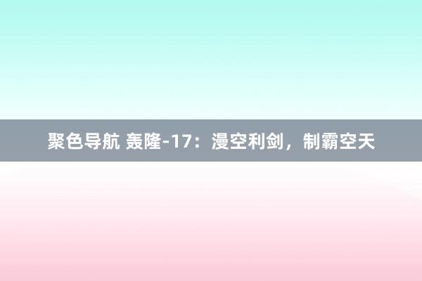 聚色导航 轰隆-17：漫空利剑，制霸空天