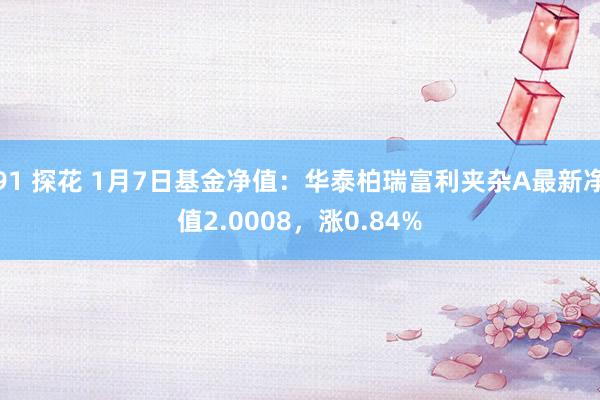 91 探花 1月7日基金净值：华泰柏瑞富利夹杂A最新净值2.0008，涨0.84%