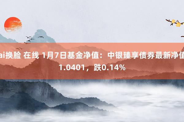 ai换脸 在线 1月7日基金净值：中银臻享债券最新净值1.0401，跌0.14%