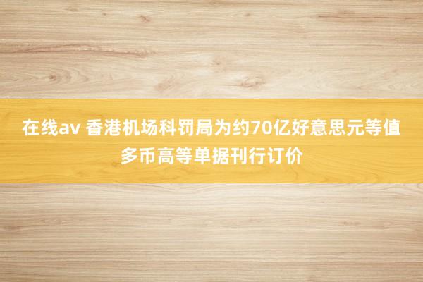 在线av 香港机场科罚局为约70亿好意思元等值多币高等单据刊行订价