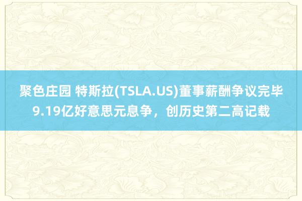 聚色庄园 特斯拉(TSLA.US)董事薪酬争议完毕9.19亿好意思元息争，创历史第二高记载