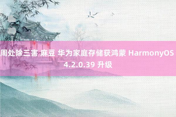 周处除三害 麻豆 华为家庭存储获鸿蒙 HarmonyOS 4.2.0.39 升级