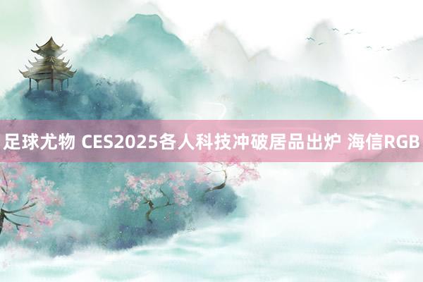 足球尤物 CES2025各人科技冲破居品出炉 海信RGB