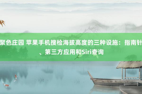 聚色庄园 苹果手机搜检海拔高度的三种设施：指南针、第三方应用和Siri查询